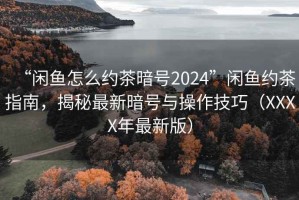 “閑魚(yú)怎么約茶暗號2024”閑魚(yú)約茶指南，揭秘最新暗號與操作技巧（XXXX年最新版）