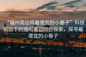 “福州周邊雞最便宜的小巷子”科技前沿下的福州周邊雞價(jià)探索，探尋最便宜的小巷子