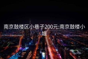 南京鼓樓區小巷子200元:南京鼓樓小姐