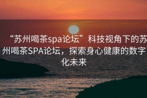 “蘇州喝茶spa論壇”科技視角下的蘇州喝茶SPA論壇，探索身心健康的數字化未來(lái)