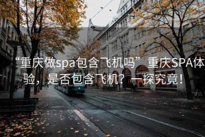 “重慶做spa包含飛機嗎”重慶SPA體驗，是否包含飛機？一探究竟！