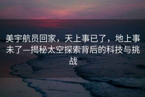 美宇航員回家，天上事已了，地上事未了—揭秘太空探索背后的科技與挑戰