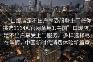 “口爆店足不出戶(hù)享受服務(wù)上門(mén)任你挑選1114A.官網(wǎng)備用1.中國”口爆店，足不出戶(hù)享受上門(mén)服務(wù)，多樣選擇盡在掌握—中國新時(shí)代消費體驗新篇章