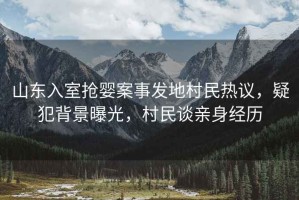山東入室搶嬰案事發(fā)地村民熱議，疑犯背景曝光，村民談?dòng)H身經(jīng)歷