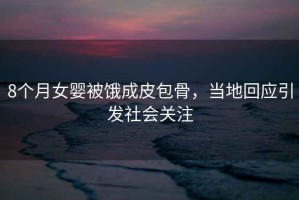 8個(gè)月女?huà)氡火I成皮包骨，當地回應引發(fā)社會(huì )關(guān)注