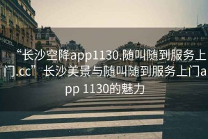 “長(cháng)沙空降app1130.隨叫隨到服務(wù)上門(mén).cc”長(cháng)沙美景與隨叫隨到服務(wù)上門(mén)app 1130的魅力