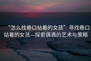 “怎么找巷口站著(zhù)的女孩”尋找巷口站著(zhù)的女孩—探索偶遇的藝術(shù)與策略