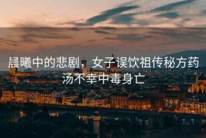 晨曦中的悲劇，女子誤飲祖傳秘方藥湯不幸中毒身亡