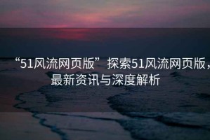 “51風(fēng)流網(wǎng)頁(yè)版”探索51風(fēng)流網(wǎng)頁(yè)版，最新資訊與深度解析