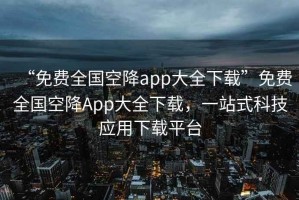 “免費全國空降app大全下載”免費全國空降App大全下載，一站式科技應用下載平臺