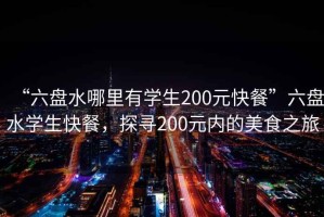 “六盤(pán)水哪里有學(xué)生200元快餐”六盤(pán)水學(xué)生快餐，探尋200元內的美食之旅
