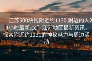 “江蘇500塊錢(qián)附近約1130.附近的人24小時(shí)最新.cc”江蘇地區最新資訊，探索附近約1130的神秘魅力與周邊活動(dòng)