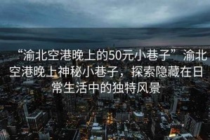 “渝北空港晚上的50元小巷子”渝北空港晚上神秘小巷子，探索隱藏在日常生活中的獨特風(fēng)景
