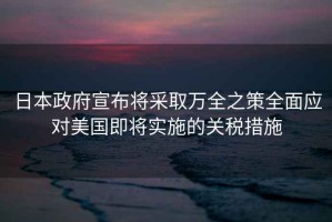 日本政府宣布將采取萬(wàn)全之策全面應對美國即將實(shí)施的關(guān)稅措施