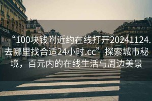 “100塊錢(qián)附近約在線(xiàn)打開(kāi)20241124.去哪里找合適24小時(shí).cc”探索城市秘境，百元內的在線(xiàn)生活與周邊美景