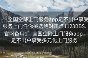 “全國空降上門(mén)服務(wù)app足不出戶(hù)享受服務(wù)上門(mén)任你挑選絕對正點(diǎn)1123BBS.官網(wǎng)備用1”全國空降上門(mén)服務(wù)app，足不出戶(hù)享受多元化上門(mén)服務(wù)