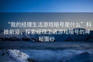 “我的經(jīng)理生活游戲暗號是什么”科技前沿，探索經(jīng)理生活游戲暗號的神秘面紗