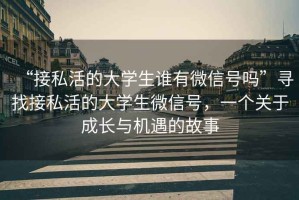 “接私活的大學(xué)生誰(shuí)有微信號嗎”尋找接私活的大學(xué)生微信號，一個(gè)關(guān)于成長(cháng)與機遇的故事