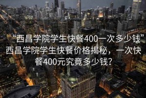 “西昌學(xué)院學(xué)生快餐400一次多少錢(qián)”西昌學(xué)院學(xué)生快餐價(jià)格揭秘，一次快餐400元究竟多少錢(qián)？