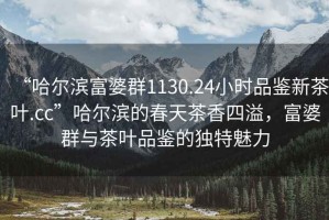 “哈爾濱富婆群1130.24小時(shí)品鑒新茶葉.cc”哈爾濱的春天茶香四溢，富婆群與茶葉品鑒的獨特魅力