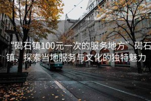 “碣石鎮100元一次的服務(wù)地方”碣石鎮，探索當地服務(wù)與文化的獨特魅力
