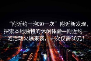 “附近約一泡30一次”附近新發(fā)現，探索本地獨特的休閑體驗—附近約一泡活動(dòng)火爆來(lái)襲，一次僅需30元！