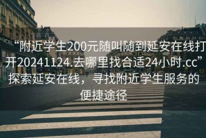 “附近學(xué)生200元隨叫隨到延安在線(xiàn)打開(kāi)20241124.去哪里找合適24小時(shí).cc”探索延安在線(xiàn)，尋找附近學(xué)生服務(wù)的便捷途徑