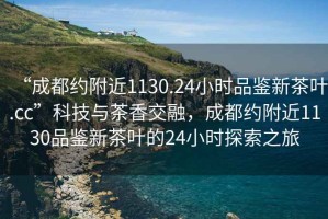 “成都約附近1130.24小時(shí)品鑒新茶葉.cc”科技與茶香交融，成都約附近1130品鑒新茶葉的24小時(shí)探索之旅