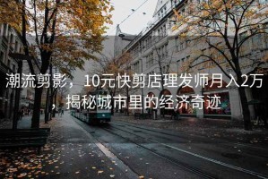 潮流剪影，10元快剪店理發(fā)師月入2萬(wàn)，揭秘城市里的經(jīng)濟奇跡