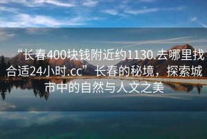 “長(cháng)春400塊錢(qián)附近約1130.去哪里找合適24小時(shí).cc”長(cháng)春的秘境，探索城市中的自然與人文之美