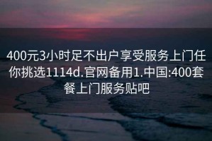 400元3小時(shí)足不出戶(hù)享受服務(wù)上門(mén)任你挑選1114d.官網(wǎng)備用1.中國:400套餐上門(mén)服務(wù)貼吧