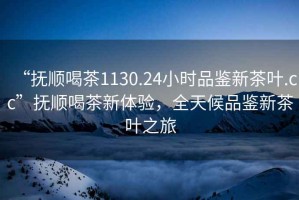 “撫順喝茶1130.24小時(shí)品鑒新茶葉.cc”撫順喝茶新體驗，全天候品鑒新茶葉之旅
