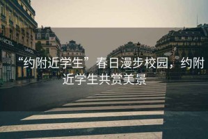 “約附近學(xué)生”春日漫步校園，約附近學(xué)生共賞美景