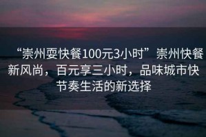 “崇州?？觳?00元3小時(shí)”崇州快餐新風(fēng)尚，百元享三小時(shí)，品味城市快節奏生活的新選擇