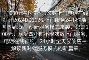 “100元4小時(shí)不限次數上門(mén)電話(huà)在線(xiàn)打開(kāi)2024DD1126.上門(mén)服務(wù)24小時(shí)隨叫隨到.cc”創(chuàng  )新服務(wù)模式來(lái)襲，只需100元，享受四小時(shí)不限次數上門(mén)服務(wù)，電話(huà)在線(xiàn)預約，24小時(shí)全天候響應—解讀新時(shí)代服務(wù)模式的新篇章