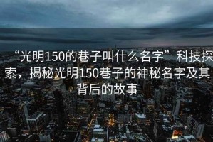 “光明150的巷子叫什么名字”科技探索，揭秘光明150巷子的神秘名字及其背后的故事