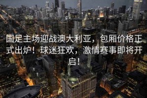 國足主場(chǎng)迎戰澳大利亞，包廂價(jià)格正式出爐！球迷狂歡，激情賽事即將開(kāi)啟！