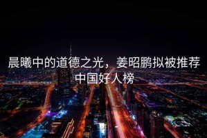 晨曦中的道德之光，姜昭鵬擬被推薦中國好人榜