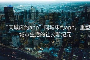 “同城床約app”同城床約app，重塑城市生活的社交新紀元