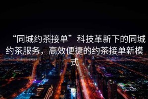 “同城約茶接單”科技革新下的同城約茶服務(wù)，高效便捷的約茶接單新模式