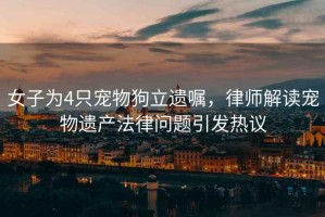 女子為4只寵物狗立遺囑，律師解讀寵物遺產(chǎn)法律問(wèn)題引發(fā)熱議