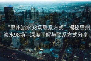 “惠州淡水98場(chǎng)聯(lián)系方式”揭秘惠州淡水98場(chǎng)—深度了解與聯(lián)系方式分享