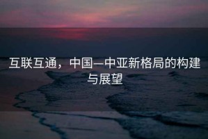 互聯(lián)互通，中國—中亞新格局的構建與展望