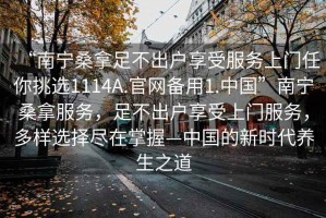 “南寧桑拿足不出戶(hù)享受服務(wù)上門(mén)任你挑選1114A.官網(wǎng)備用1.中國”南寧桑拿服務(wù)，足不出戶(hù)享受上門(mén)服務(wù)，多樣選擇盡在掌握—中國的新時(shí)代養生之道