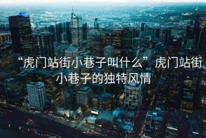 “虎門(mén)站街小巷子叫什么”虎門(mén)站街小巷子的獨特風(fēng)情