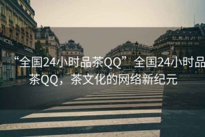 “全國24小時(shí)品茶QQ”全國24小時(shí)品茶QQ，茶文化的網(wǎng)絡(luò )新紀元