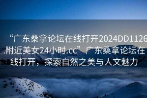 “廣東桑拿論壇在線(xiàn)打開(kāi)2024DD1126.附近美女24小時(shí).cc”廣東桑拿論壇在線(xiàn)打開(kāi)，探索自然之美與人文魅力