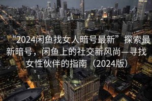 “2024閑魚(yú)找女人暗號最新”探索最新暗號，閑魚(yú)上的社交新風(fēng)尚—尋找女性伙伴的指南（2024版）