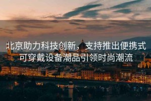 北京助力科技創(chuàng  )新，支持推出便攜式可穿戴設備潮品引領(lǐng)時(shí)尚潮流