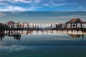 “小金口青塘村150快餐”小金口青塘村150快餐，美食與實(shí)惠的完美融合